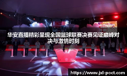 华安直播精彩呈现全国篮球联赛决赛见证巅峰对决与激情时刻