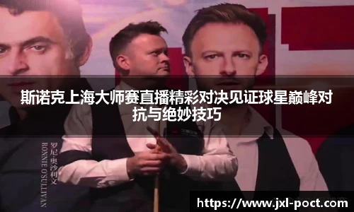 斯诺克上海大师赛直播精彩对决见证球星巅峰对抗与绝妙技巧