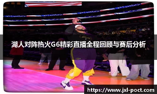 湖人对阵热火G6精彩直播全程回顾与赛后分析