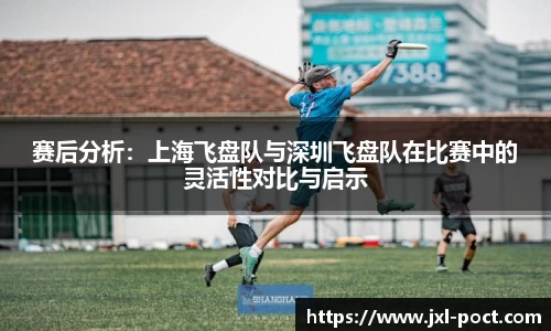赛后分析：上海飞盘队与深圳飞盘队在比赛中的灵活性对比与启示