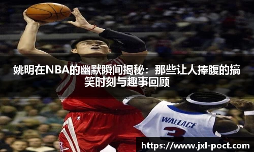 姚明在NBA的幽默瞬间揭秘：那些让人捧腹的搞笑时刻与趣事回顾