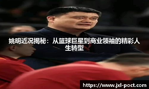 姚明近况揭秘:从篮球巨星到商业领袖的精彩人生转型