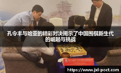 孔令丰与哈亚的精彩对决揭示了中国围棋新生代的崛起与挑战